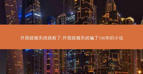 开局就被系统拯救了-开局就被系统骗了100年的小说