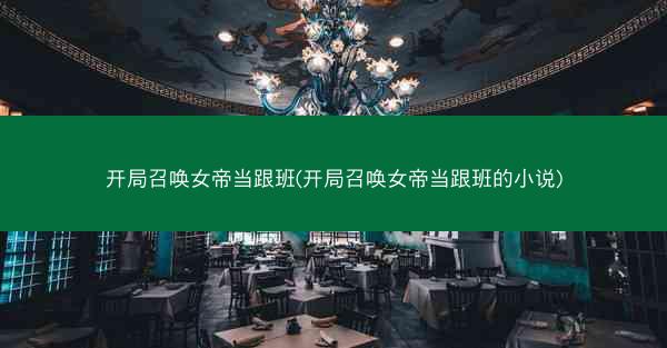 开局召唤女帝当跟班(开局召唤女帝当跟班的小说)