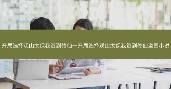 开局选择观山太保我签到修仙—开局选择观山太保我签到修仙盗墓小说