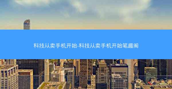 科技从卖手机开始-科技从卖手机开始笔趣阁