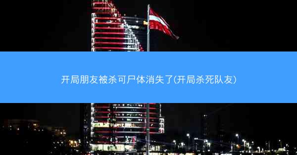 开局朋友被杀可尸体消失了(开局杀死队友) 开局朋友被杀可尸体消失了(开局杀死队友)