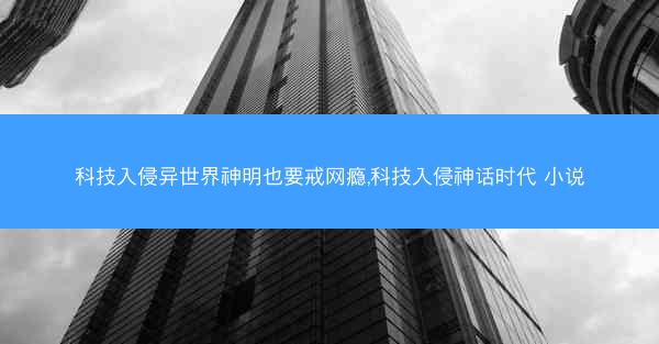 科技入侵异世界神明也要戒网瘾,科技入侵神话时代 小说 科技入侵异世界神明也要戒网瘾,科技入侵神话时代 小说