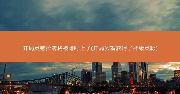 开局灵感拉满我被祂盯上了(开局我就获得了神级灵脉)