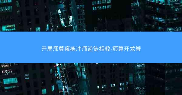开局师尊瘫痪冲师逆徒相救-师尊开龙脊