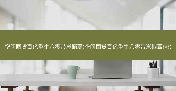 空间囤货百亿重生八零带崽躺赢(空间囤货百亿重生八零带崽躺赢txt)