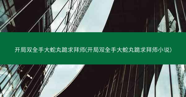 开局双全手大蛇丸跪求拜师(开局双全手大蛇丸跪求拜师小说) 开局双全手大蛇丸跪求拜师(开局双全手大蛇丸跪求拜师小说)