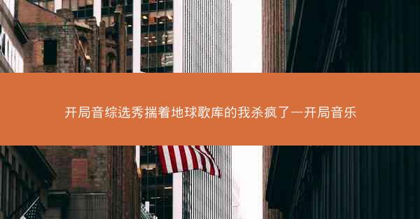 开局音综选秀揣着地球歌库的我杀疯了—开局音乐