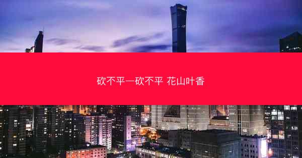 砍不平—砍不平 花山叶香