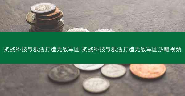 抗战科技与狠活打造无敌军团-抗战科技与狠活打造无敌军团沙雕视频
