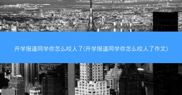 开学报道同学你怎么咬人了(开学报道同学你怎么咬人了作文)