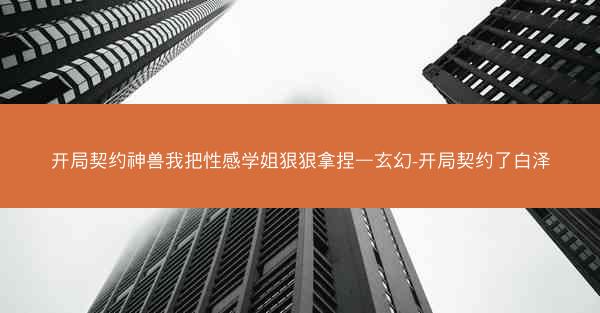 开局契约神兽我把性感学姐狠狠拿捏—玄幻-开局契约了白泽