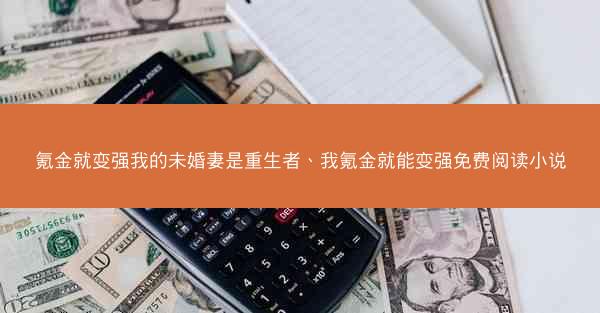 氪金就变强我的未婚妻是重生者、我氪金就能变强免费阅读小说