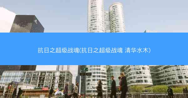 抗日之超级战魂(抗日之超级战魂 清华水木)