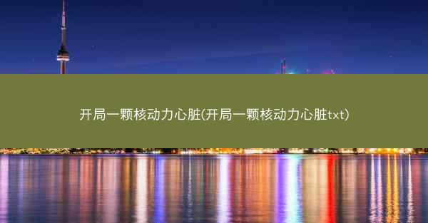 开局一颗核动力心脏(开局一颗核动力心脏txt)