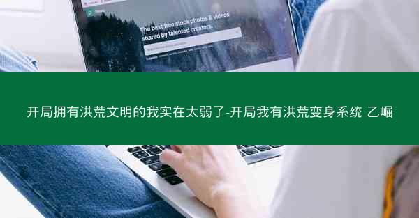 开局拥有洪荒文明的我实在太弱了-开局我有洪荒变身系统 乙崛