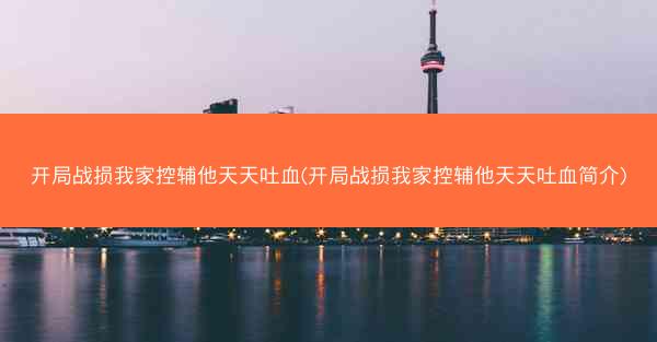 开局战损我家控辅他天天吐血(开局战损我家控辅他天天吐血简介)
