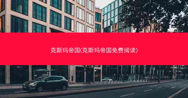 克斯玛帝国(克斯玛帝国免费阅读)