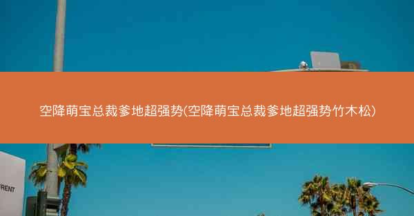 空降萌宝总裁爹地超强势(空降萌宝总裁爹地超强势竹木松)