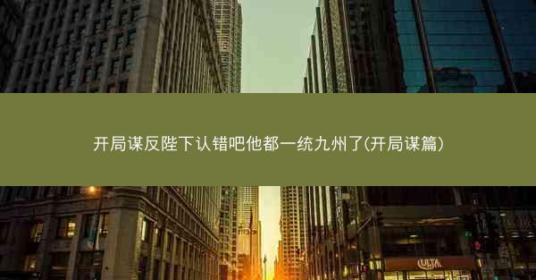 开局谋反陛下认错吧他都一统九州了(开局谋篇)