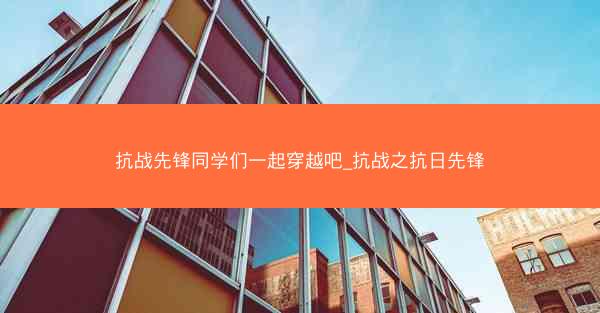 抗战先锋同学们一起穿越吧_抗战之抗日先锋