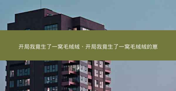开局我竟生了一窝毛绒绒、开局我竟生了一窝毛绒绒的崽