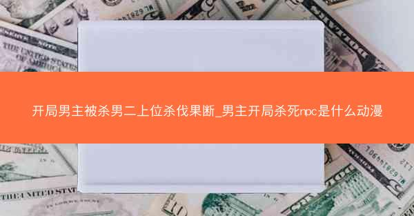 开局男主被杀男二上位杀伐果断_男主开局杀死npc是什么动漫 开局男主被杀男二上位杀伐果断_男主开局杀死npc是什么动漫