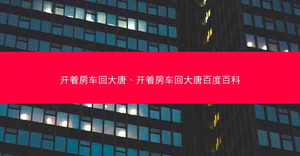 开着房车回大唐、开着房车回大唐百度百科