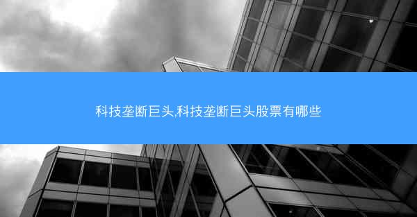 科技垄断巨头,科技垄断巨头股票有哪些