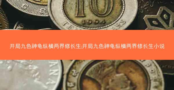 开局九色神龟纵横两界修长生;开局九色神龟纵横两界修长生小说