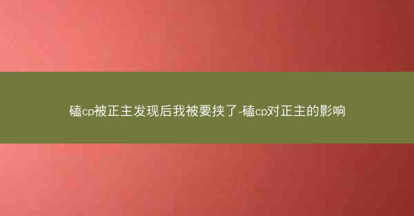 磕cp被正主发现后我被要挟了-磕cp对正主的影响