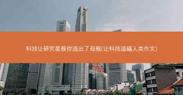 科技让研究星舰你造出了母舰(让科技造福人类作文)