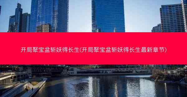 开局聚宝盆斩妖得长生(开局聚宝盆斩妖得长生最新章节)