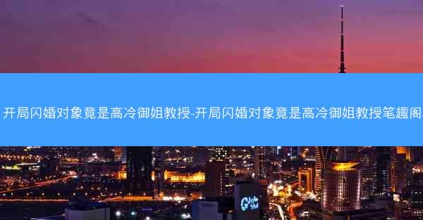 开局闪婚对象竟是高冷御姐教授-开局闪婚对象竟是高冷御姐教授笔趣阁