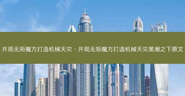 开局无矩魔方打造机械天灾、开局无矩魔方打造机械天灾黑潮之下原文
