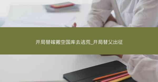 开局替嫁搬空国库去逃荒_开局替父出征