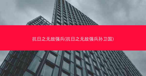 抗日之无敌强兵(抗日之无敌强兵孙卫国)
