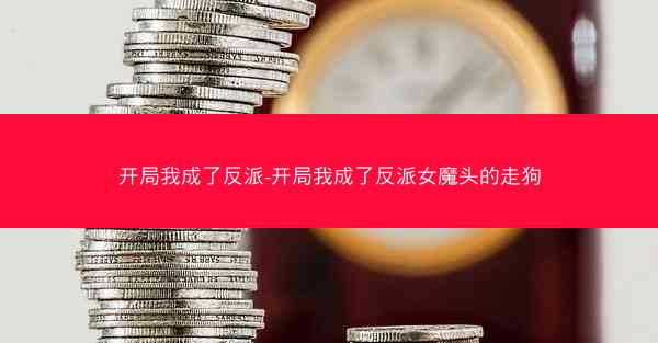 开局我成了反派-开局我成了反派女魔头的走狗 开局我成了反派-开局我成了反派女魔头的走狗