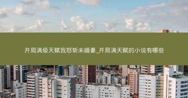 开局满级天赋我怒斩未婚妻_开局满天赋的小说有哪些