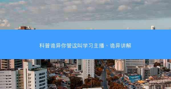 科普诡异你管这叫学习主播、诡异讲解