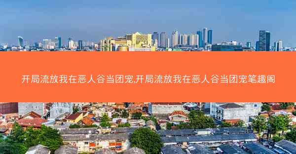 开局流放我在恶人谷当团宠,开局流放我在恶人谷当团宠笔趣阁
