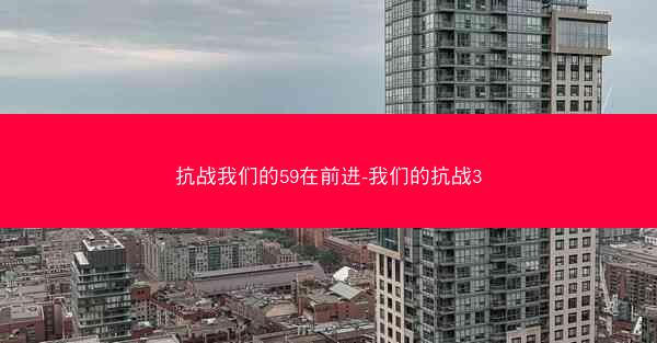 抗战我们的59在前进-我们的抗战3 抗战我们的59在前进-我们的抗战3