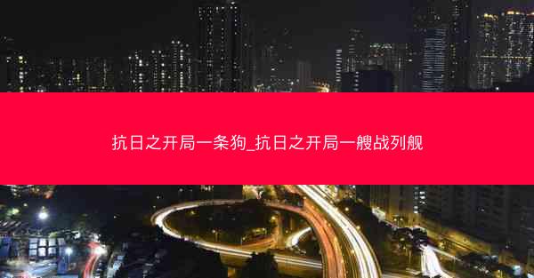 抗日之开局一条狗_抗日之开局一艘战列舰