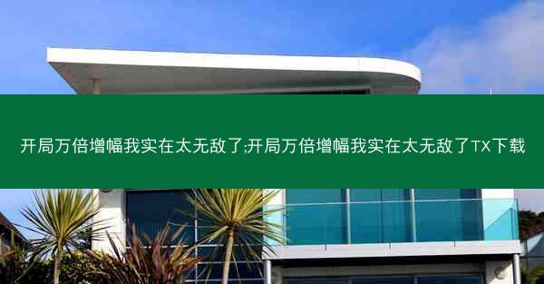 开局万倍增幅我实在太无敌了;开局万倍增幅我实在太无敌了TX下载