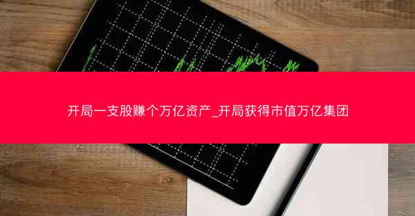 开局一支股赚个万亿资产_开局获得市值万亿集团
