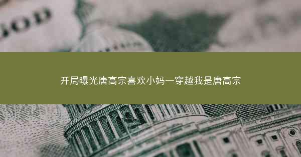 开局曝光唐高宗喜欢小妈—穿越我是唐高宗 开局曝光唐高宗喜欢小妈—穿越我是唐高宗