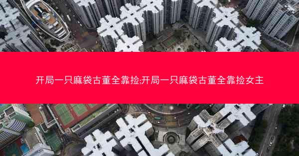 开局一只麻袋古董全靠捡;开局一只麻袋古董全靠捡女主