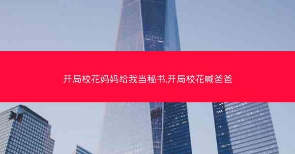 开局校花妈妈给我当秘书,开局校花喊爸爸