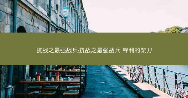 抗战之最强战兵;抗战之最强战兵 锋利的柴刀