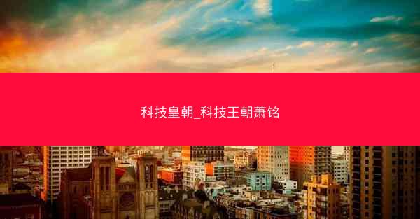 科技皇朝_科技王朝萧铭 科技皇朝_科技王朝萧铭