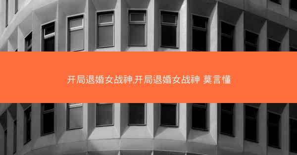 开局退婚女战神,开局退婚女战神 莫言懂